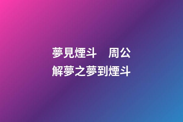 夢見煙斗　周公解夢之夢到煙斗